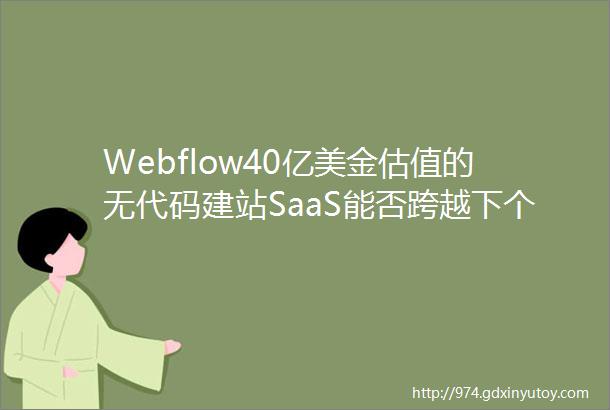 Webflow40亿美金估值的无代码建站SaaS能否跨越下个技术周期