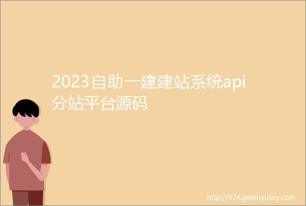 2023自助一建建站系统api分站平台源码